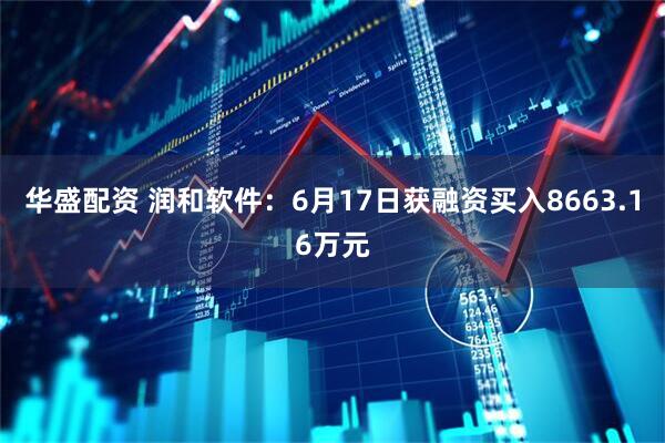 华盛配资 润和软件：6月17日获融资买入8663.16万元