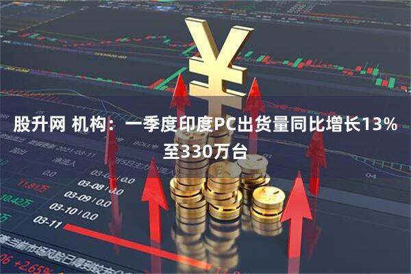 股升网 机构：一季度印度PC出货量同比增长13%至330万台