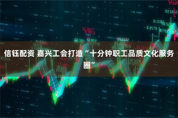 信钰配资 嘉兴工会打造“十分钟职工品质文化服务圈”
