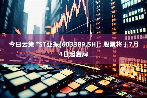 今日云策 *ST亚振(603389.SH): 股票将于7月4日起复牌