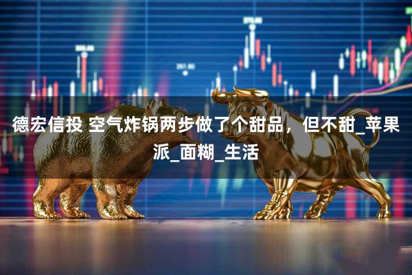 德宏信投 空气炸锅两步做了个甜品，但不甜_苹果派_面糊_生活
