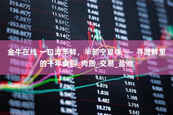 金牛在线 一口滩羊鲜，半部宁夏味 —— 寻滩鲜里的千年食韵_肉质_交易_盐池
