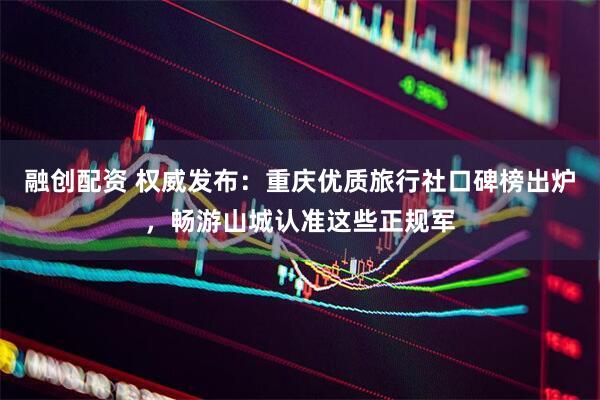 融创配资 权威发布：重庆优质旅行社口碑榜出炉，畅游山城认准这些正规军