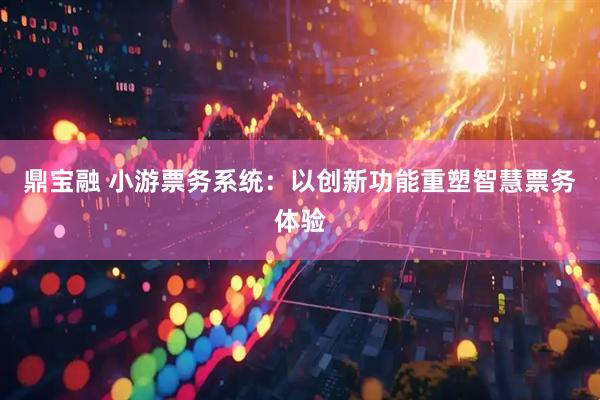 鼎宝融 小游票务系统：以创新功能重塑智慧票务体验