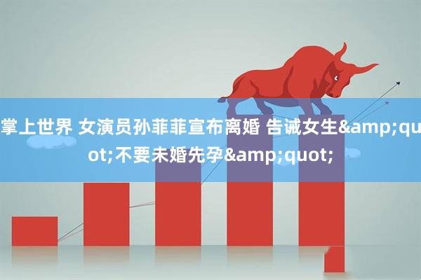 掌上世界 女演员孙菲菲宣布离婚 告诫女生&quot;不要未婚先孕&quot;