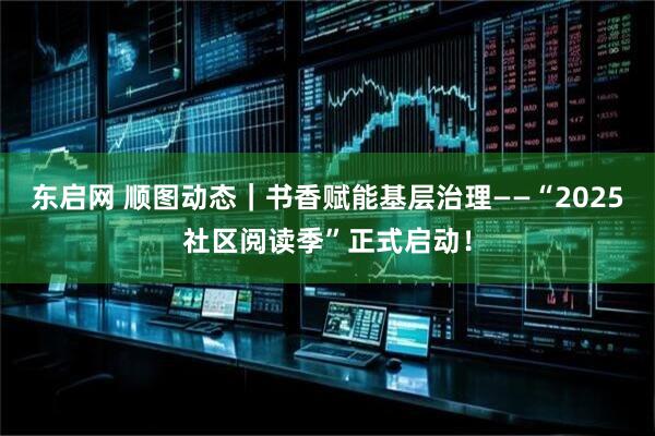 东启网 顺图动态｜书香赋能基层治理——“2025社区阅读季”正式启动！
