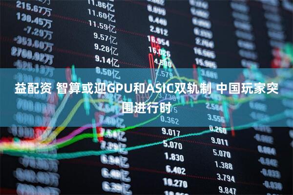 益配资 智算或迎GPU和ASIC双轨制 中国玩家突围进行时