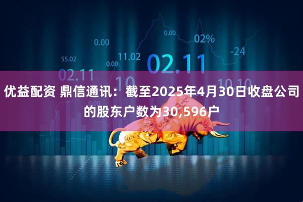 优益配资 鼎信通讯：截至2025年4月30日收盘公司的股东户数为30,596户