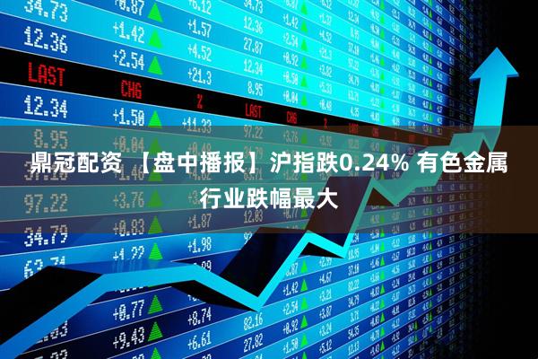 鼎冠配资 【盘中播报】沪指跌0.24% 有色金属行业跌幅最大