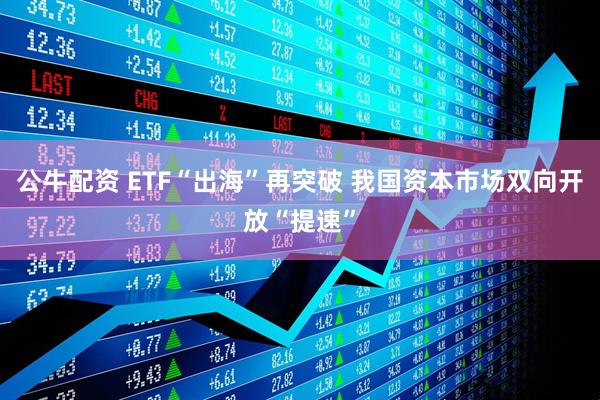 公牛配资 ETF“出海”再突破 我国资本市场双向开放“提速”