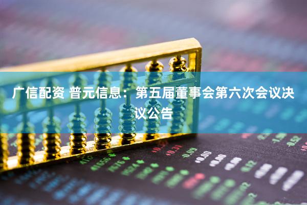 广信配资 普元信息：第五届董事会第六次会议决议公告