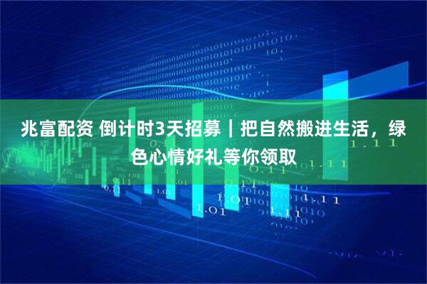 兆富配资 倒计时3天招募｜把自然搬进生活，绿色心情好礼等你领取