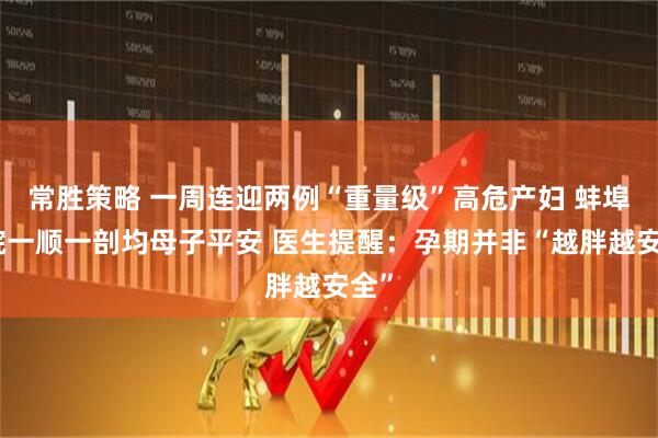 常胜策略 一周连迎两例“重量级”高危产妇 蚌埠一院一顺一剖均母子平安 医生提醒：孕期并非“越胖越安全”
