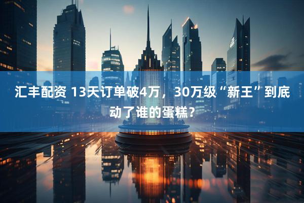 汇丰配资 13天订单破4万，30万级“新王”到底动了谁的蛋糕？