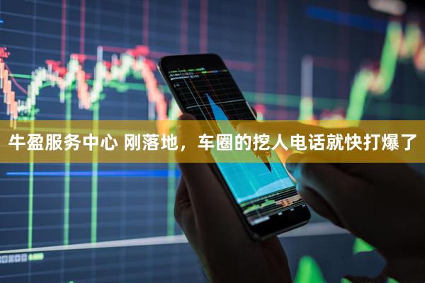 牛盈服务中心 刚落地，车圈的挖人电话就快打爆了