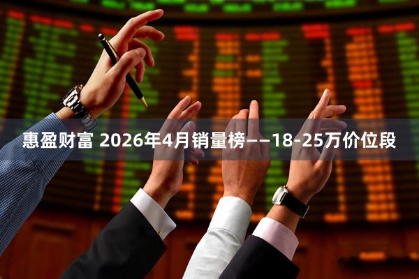 惠盈财富 2026年4月销量榜——18-25万价位段
