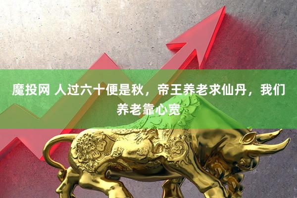 魔投网 人过六十便是秋，帝王养老求仙丹，我们养老靠心宽